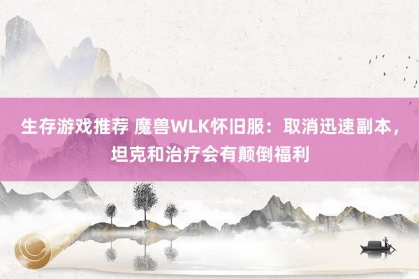 生存游戏推荐 魔兽WLK怀旧服：取消迅速副本，坦克和治疗会有颠倒福利