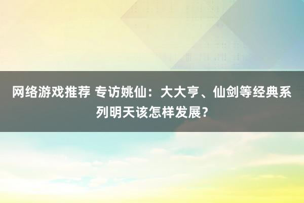 网络游戏推荐 专访姚仙：大大亨、仙剑等经典系列明天该怎样发展？