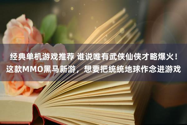 经典单机游戏推荐 谁说唯有武侠仙侠才略爆火！这款MMO黑马新游，想要把统统地球作念进游戏