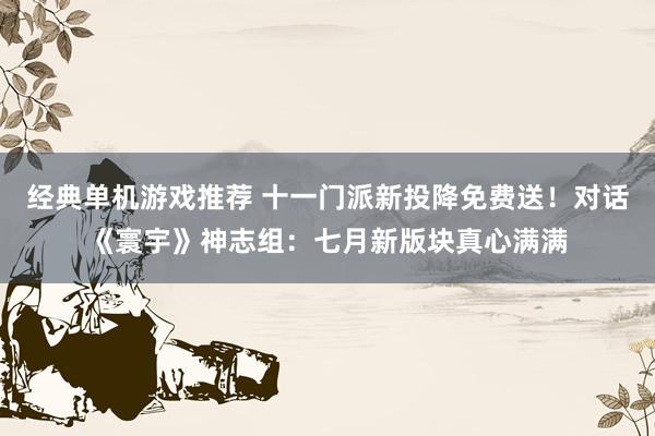 经典单机游戏推荐 十一门派新投降免费送！对话《寰宇》神志组：七月新版块真心满满