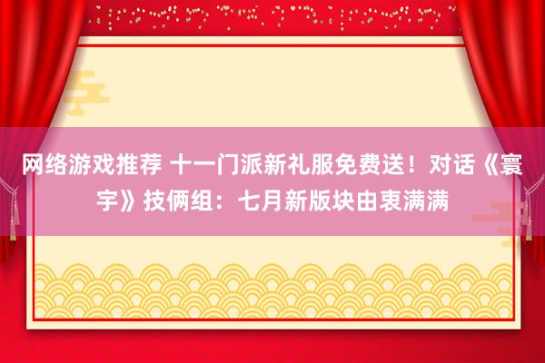 网络游戏推荐 十一门派新礼服免费送！对话《寰宇》技俩组：七月新版块由衷满满