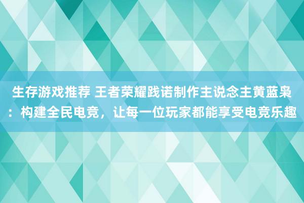 生存游戏推荐 王者荣耀践诺制作主说念主黄蓝枭：构建全民电竞，让每一位玩家都能享受电竞乐趣