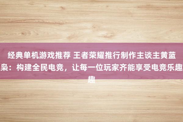 经典单机游戏推荐 王者荣耀推行制作主谈主黄蓝枭：构建全民电竞，让每一位玩家齐能享受电竞乐趣