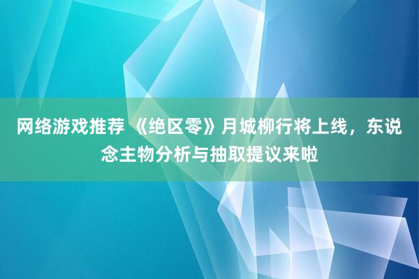 网络游戏推荐 《绝区零》月城柳行将上线，东说念主物分析与抽取提议来啦