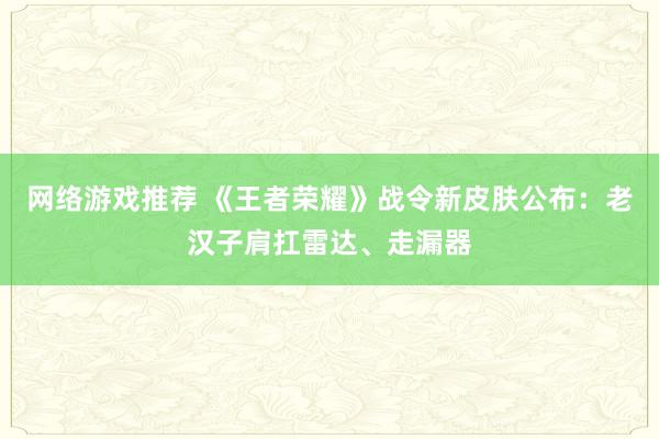 网络游戏推荐 《王者荣耀》战令新皮肤公布：老汉子肩扛雷达、走漏器