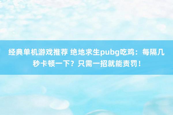 经典单机游戏推荐 绝地求生pubg吃鸡：每隔几秒卡顿一下？只需一招就能责罚！