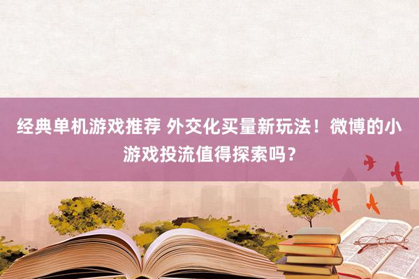 经典单机游戏推荐 外交化买量新玩法！微博的小游戏投流值得探索吗？