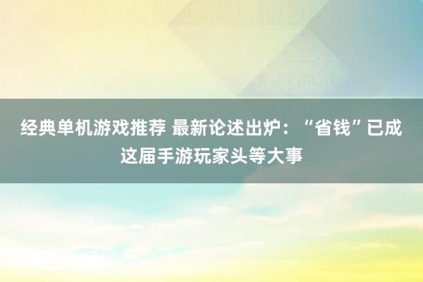 经典单机游戏推荐 最新论述出炉：“省钱”已成这届手游玩家头等大事