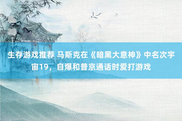 生存游戏推荐 马斯克在《暗黑大意神》中名次宇宙19，自爆和普京通话时爱打游戏