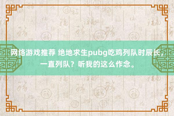 网络游戏推荐 绝地求生pubg吃鸡列队时辰长，一直列队？听我的这么作念。