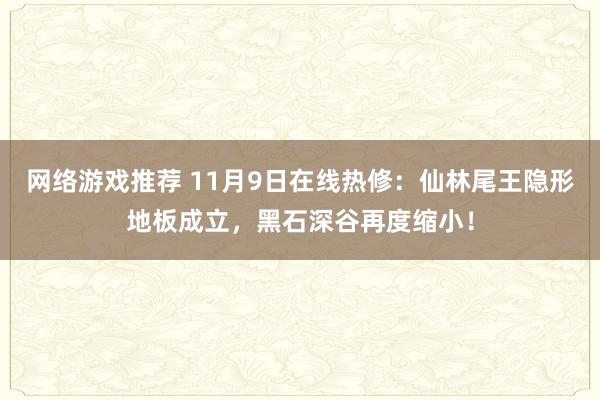 网络游戏推荐 11月9日在线热修：仙林尾王隐形地板成立，黑石深谷再度缩小！