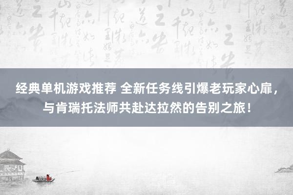 经典单机游戏推荐 全新任务线引爆老玩家心扉，与肯瑞托法师共赴达拉然的告别之旅！