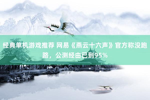 经典单机游戏推荐 网易《燕云十六声》官方称没跑路，公测经由已到95%