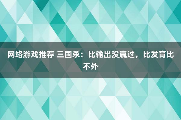 网络游戏推荐 三国杀：比输出没赢过，比发育比不外