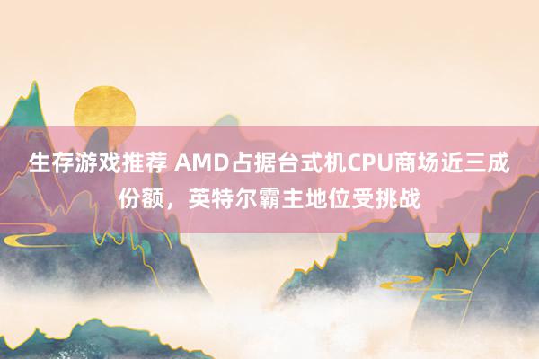 生存游戏推荐 AMD占据台式机CPU商场近三成份额，英特尔霸主地位受挑战