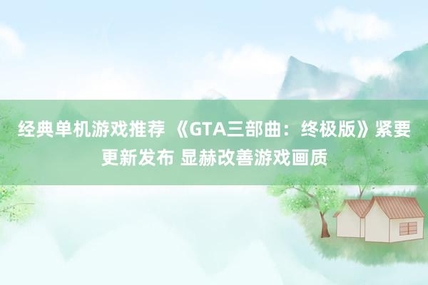 经典单机游戏推荐 《GTA三部曲：终极版》紧要更新发布 显赫改善游戏画质