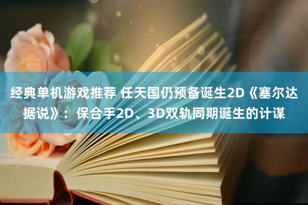 经典单机游戏推荐 任天国仍预备诞生2D《塞尔达据说》：保合手2D、3D双轨同期诞生的计谋