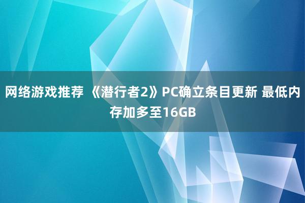 网络游戏推荐 《潜行者2》PC确立条目更新 最低内存加多至16GB