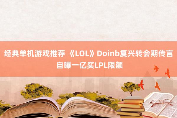 经典单机游戏推荐 《LOL》Doinb复兴转会期传言 自曝一亿买LPL限额