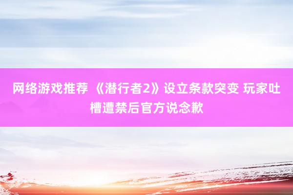 网络游戏推荐 《潜行者2》设立条款突变 玩家吐槽遭禁后官方说念歉