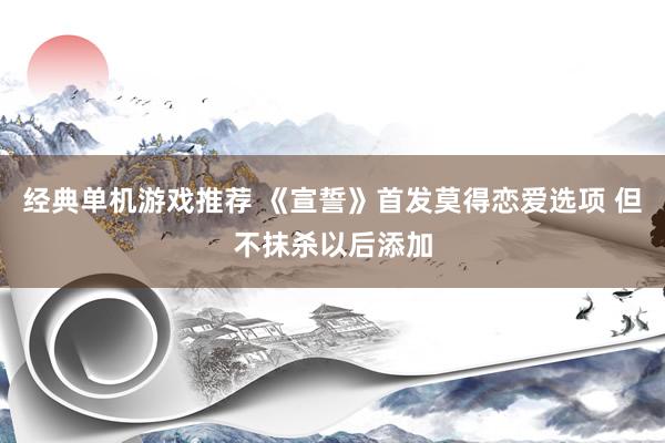 经典单机游戏推荐 《宣誓》首发莫得恋爱选项 但不抹杀以后添加