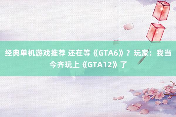 经典单机游戏推荐 还在等《GTA6》？玩家：我当今齐玩上《GTA12》了