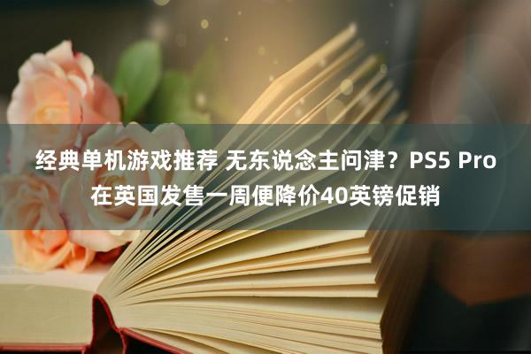 经典单机游戏推荐 无东说念主问津？PS5 Pro在英国发售一周便降价40英镑促销