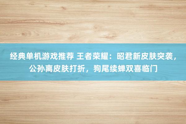 经典单机游戏推荐 王者荣耀：昭君新皮肤突袭，公孙离皮肤打折，狗尾续蝉双喜临门