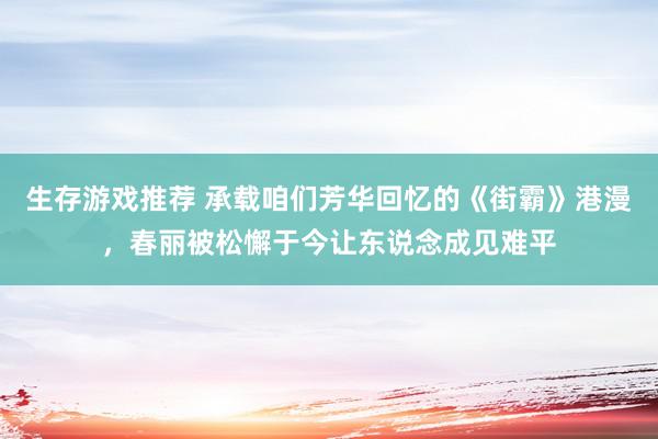 生存游戏推荐 承载咱们芳华回忆的《街霸》港漫，春丽被松懈于今让东说念成见难平