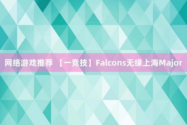 网络游戏推荐 【一竞技】Falcons无缘上海Major