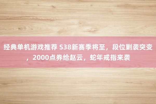 经典单机游戏推荐 S38新赛季将至，段位剿袭突变，2000点券给赵云，蛇年戒指来袭