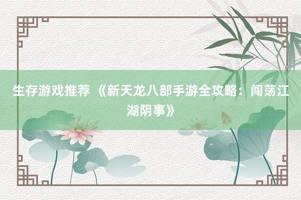 生存游戏推荐 《新天龙八部手游全攻略：闯荡江湖阴事》