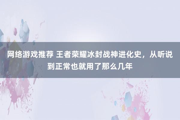 网络游戏推荐 王者荣耀冰封战神进化史，从听说到正常也就用了那么几年