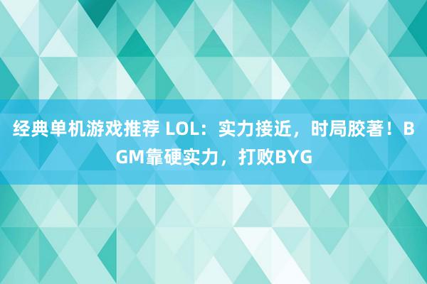 经典单机游戏推荐 LOL：实力接近，时局胶著！BGM靠硬实力，打败BYG