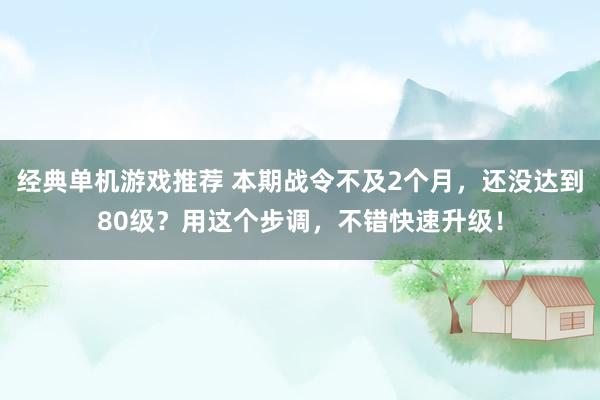 经典单机游戏推荐 本期战令不及2个月，还没达到80级？用这个步调，不错快速升级！