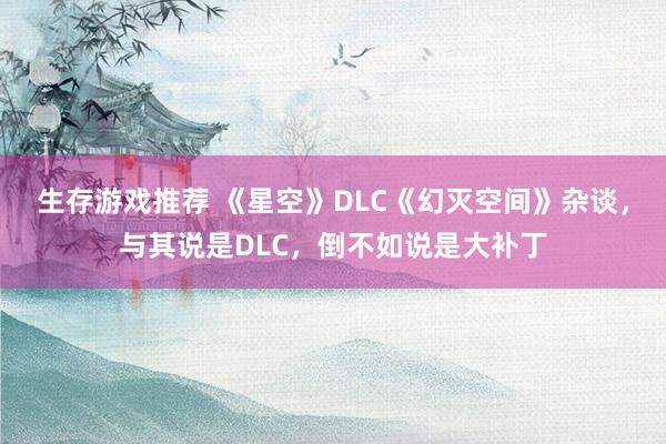 生存游戏推荐 《星空》DLC《幻灭空间》杂谈，与其说是DLC，倒不如说是大补丁