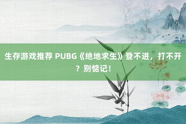 生存游戏推荐 PUBG《绝地求生》登不进，打不开？别惦记！