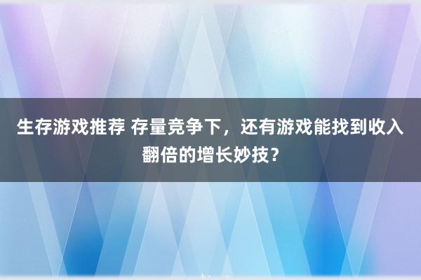 生存游戏推荐 存量竞争下，还有游戏能找到收入翻倍的增长妙技？