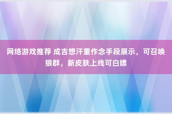 网络游戏推荐 成吉想汗重作念手段展示，可召唤狼群，新皮肤上线可白嫖