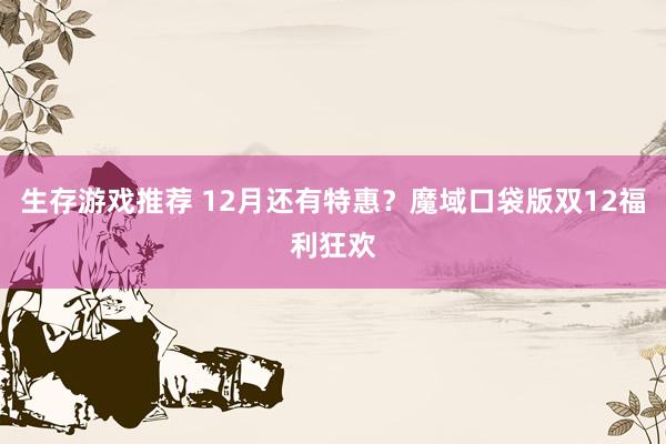 生存游戏推荐 12月还有特惠？魔域口袋版双12福利狂欢