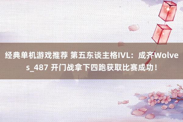 经典单机游戏推荐 第五东谈主格IVL：成齐Wolves_487 开门战拿下四跑获取比赛成功！