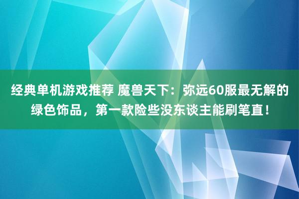 经典单机游戏推荐 魔兽天下：弥远60服最无解的绿色饰品，第一款险些没东谈主能刷笔直！