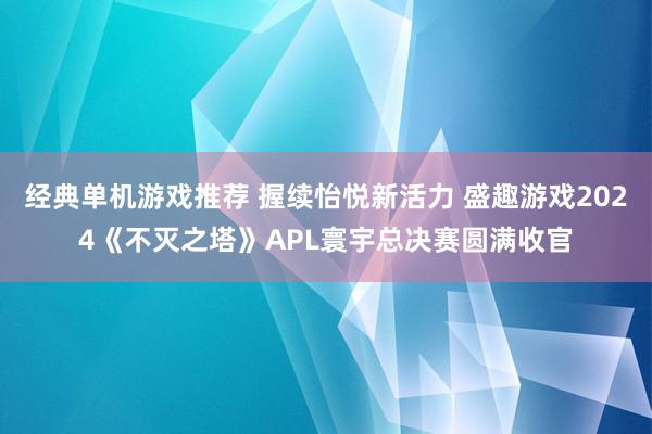 经典单机游戏推荐 握续怡悦新活力 盛趣游戏2024《不灭之塔》APL寰宇总决赛圆满收官