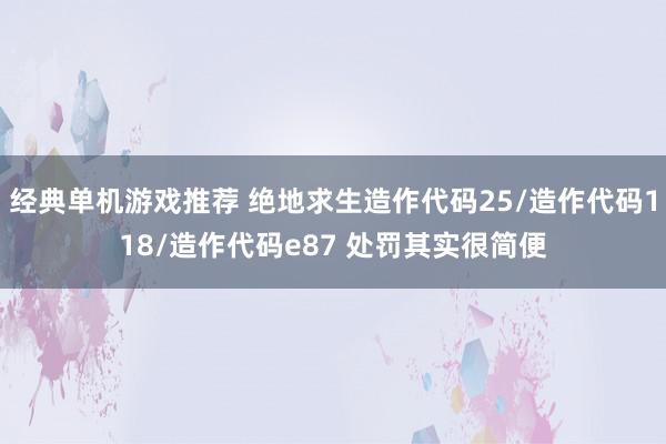 经典单机游戏推荐 绝地求生造作代码25/造作代码118/造作代码e87 处罚其实很简便