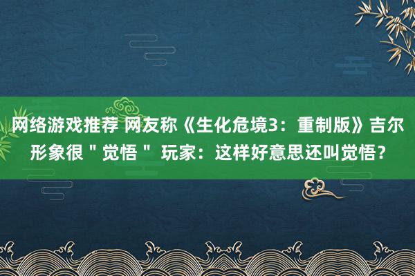 网络游戏推荐 网友称《生化危境3：重制版》吉尔形象很＂觉悟＂ 玩家：这样好意思还叫觉悟？