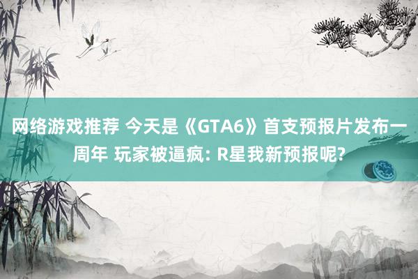 网络游戏推荐 今天是《GTA6》首支预报片发布一周年 玩家被逼疯: R星我新预报呢?