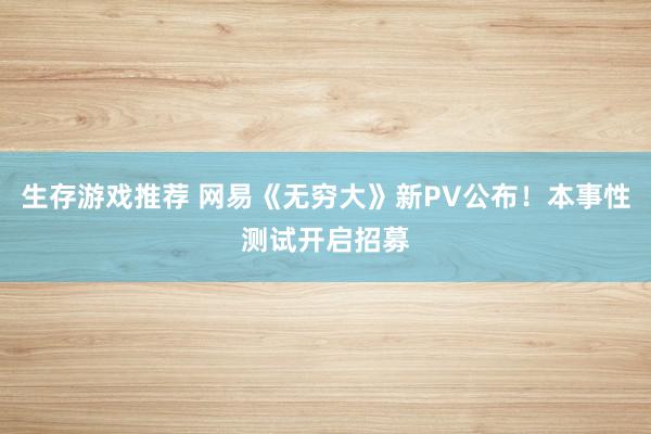 生存游戏推荐 网易《无穷大》新PV公布！本事性测试开启招募