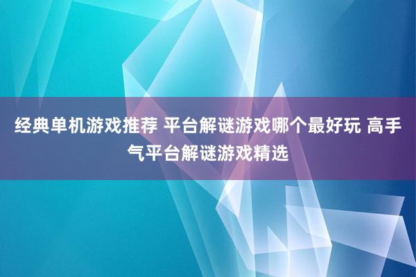 经典单机游戏推荐 平台解谜游戏哪个最好玩 高手气平台解谜游戏精选