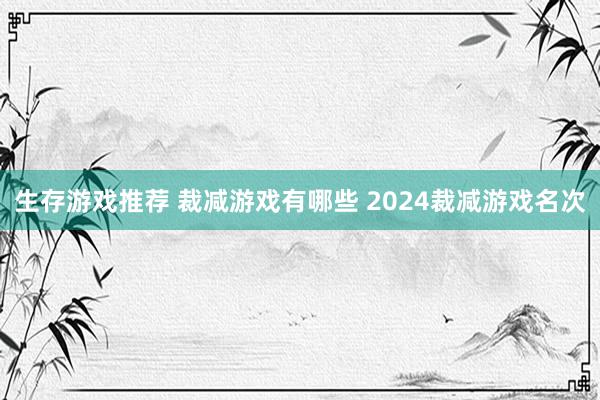 生存游戏推荐 裁减游戏有哪些 2024裁减游戏名次