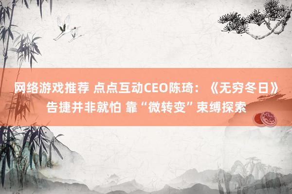 网络游戏推荐 点点互动CEO陈琦：《无穷冬日》告捷并非就怕 靠“微转变”束缚探索